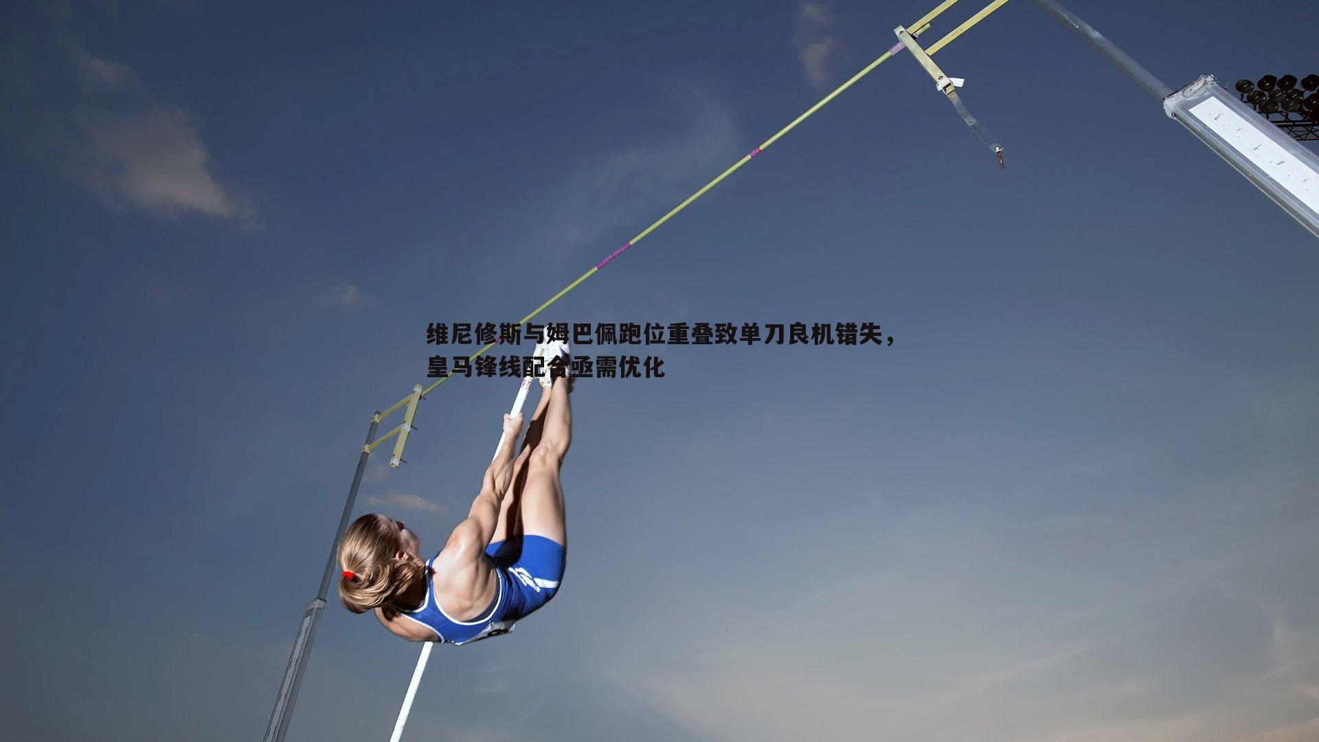 维尼修斯与姆巴佩跑位重叠致单刀良机错失，皇马锋线配合亟需优化