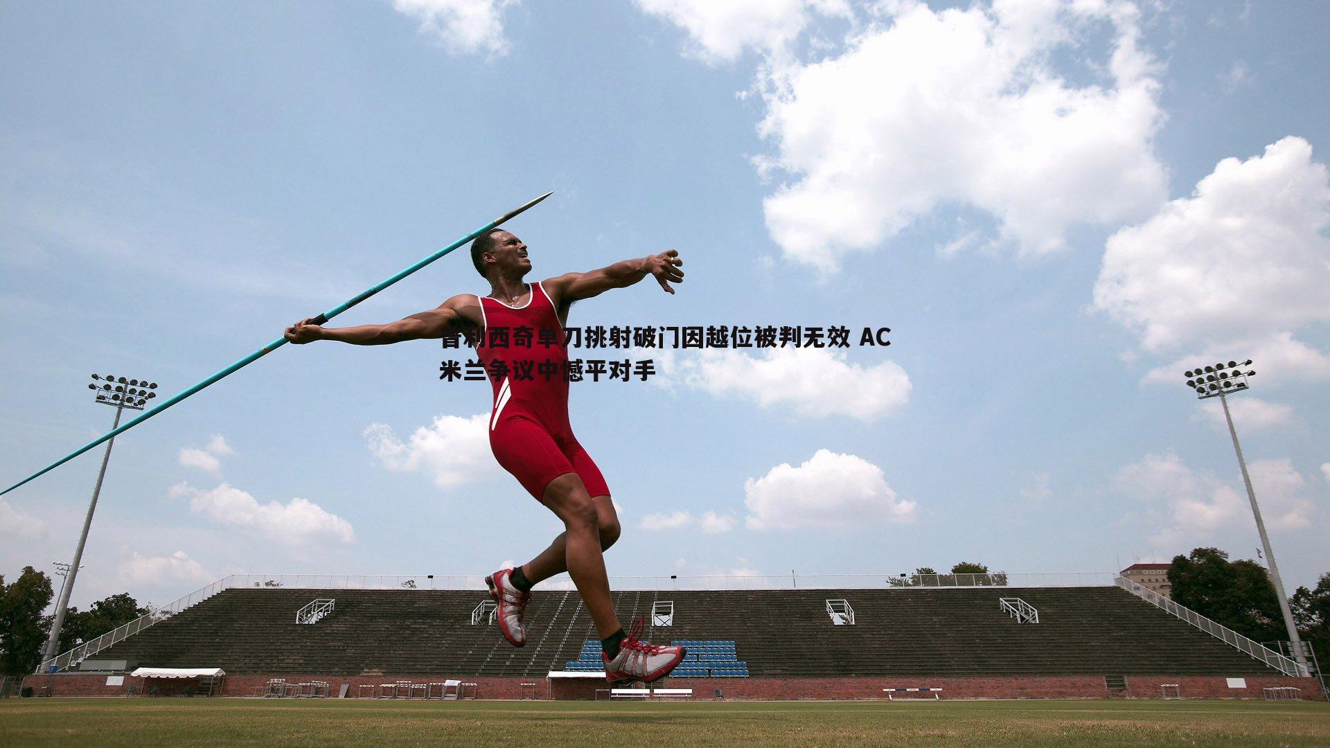 普利西奇单刀挑射破门因越位被判无效 AC米兰争议中憾平对手