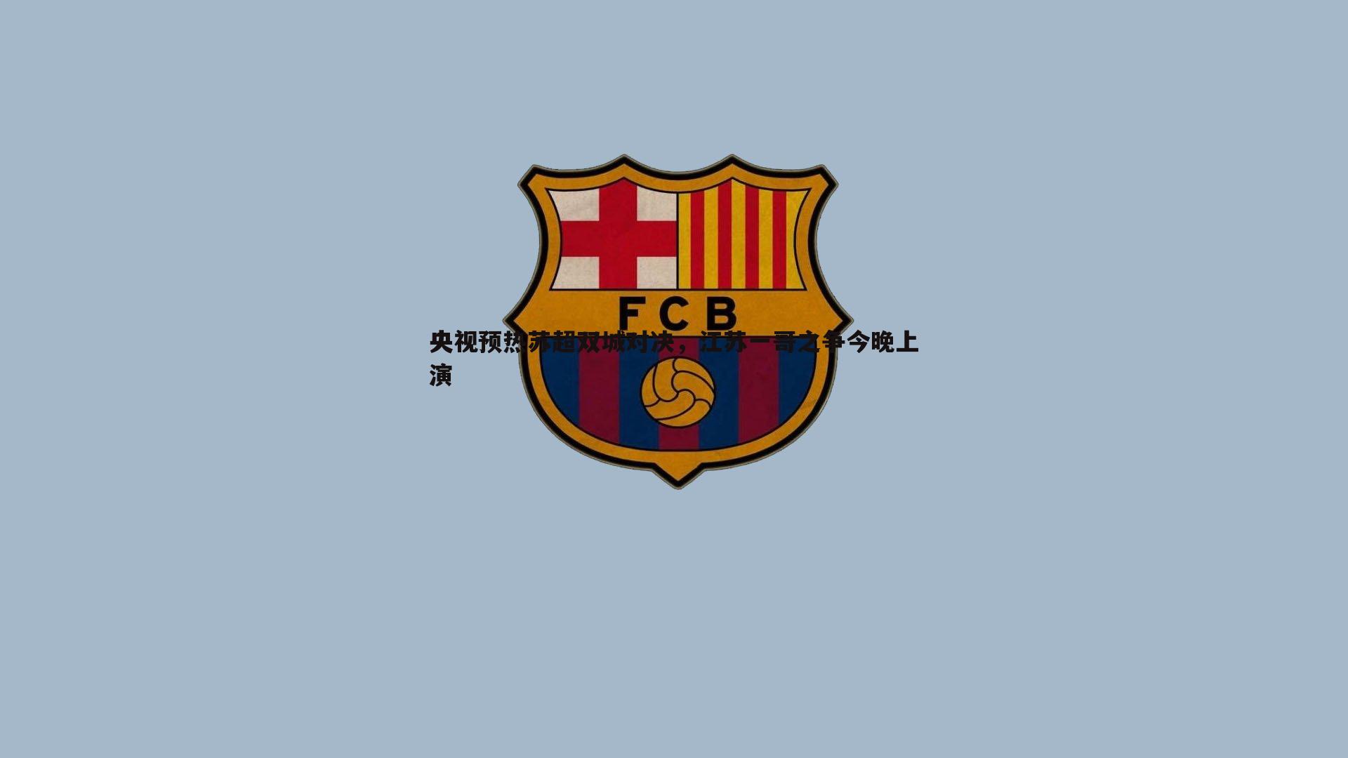 央视预热苏超双城对决，江苏一哥之争今晚上演
