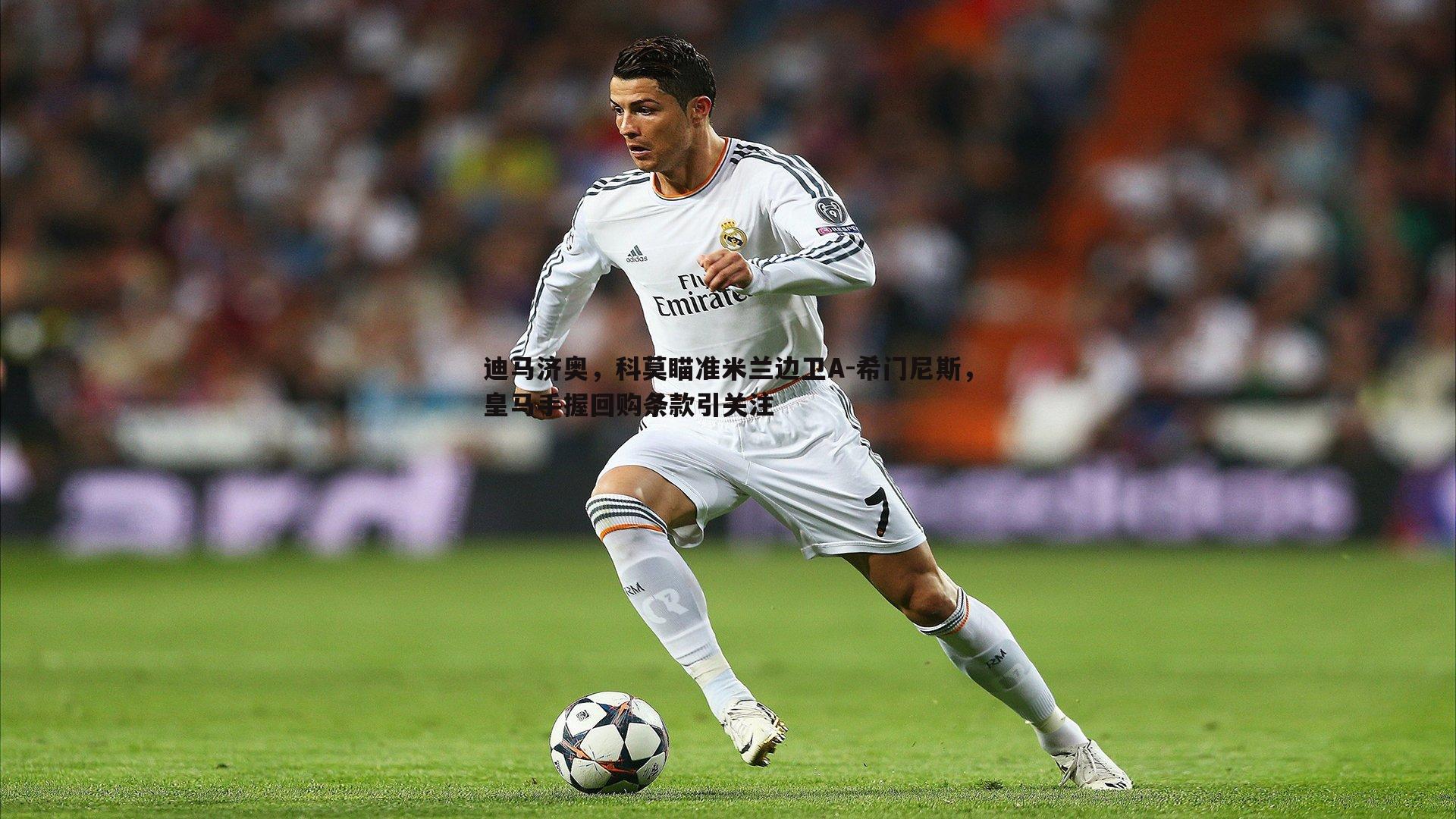 迪马济奥，科莫瞄准米兰边卫A-希门尼斯，皇马手握回购条款引关注