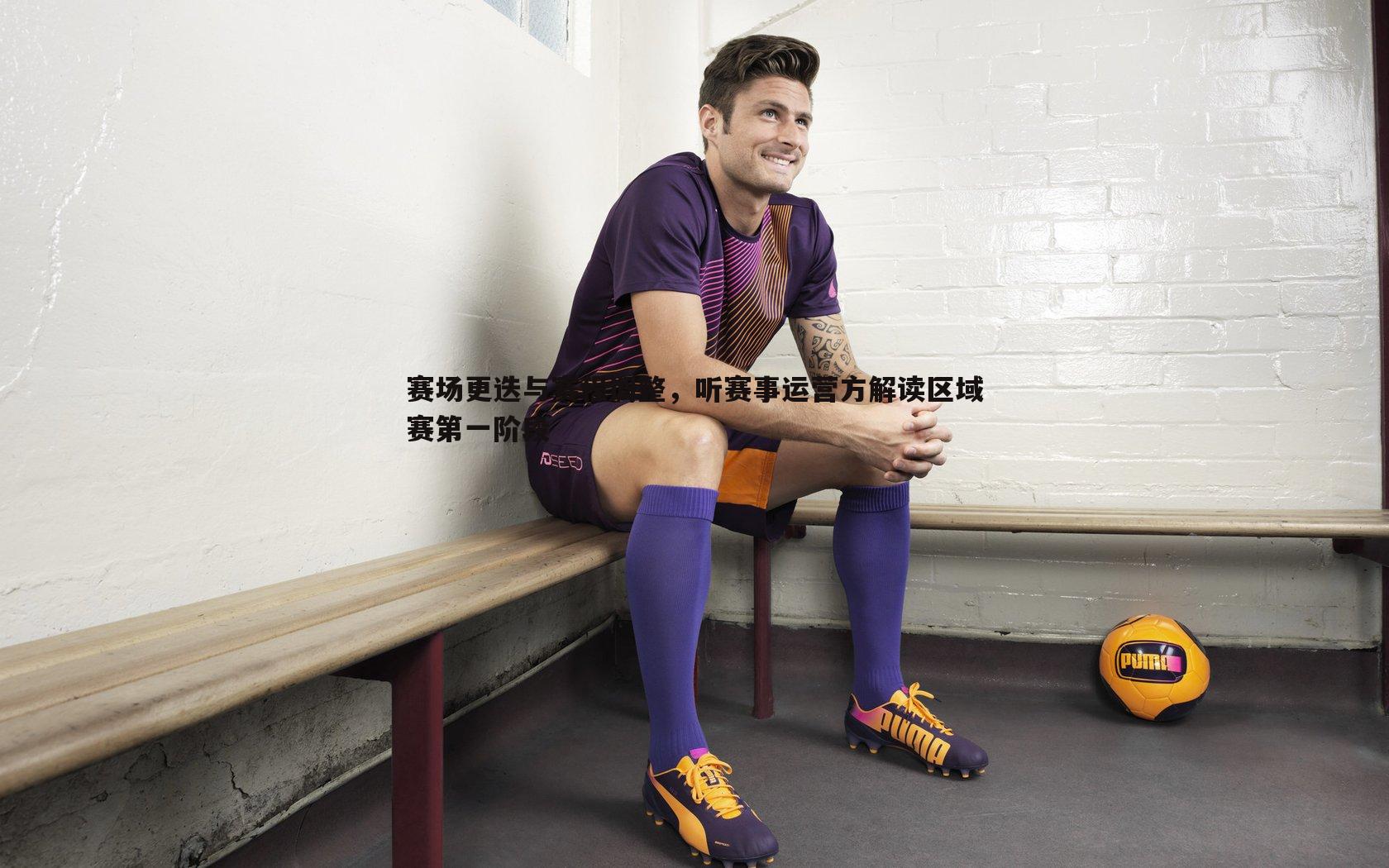 赛场更迭与赛程调整,听赛事运营方解读区域赛第一阶段