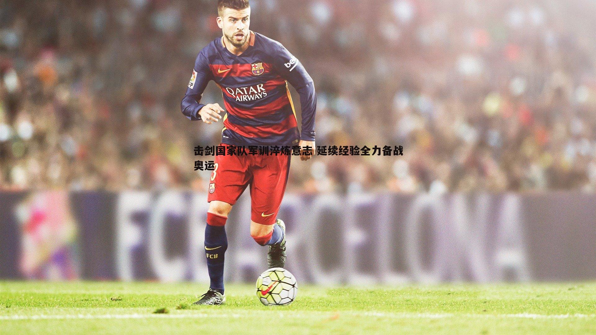 击剑国家队军训淬炼意志 延续经验全力备战奥运