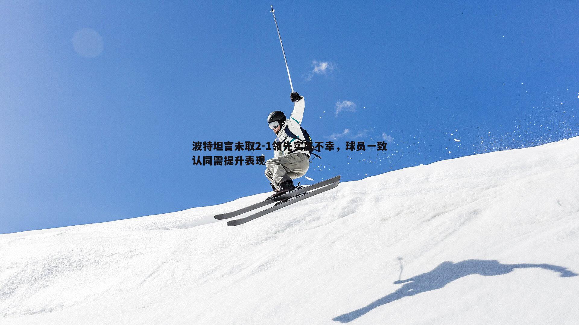 波特坦言未取2-1领先实属不幸,球员一致认同需提升表现